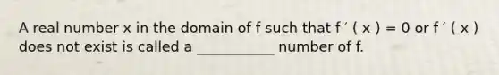 A real number x in the domain of f such that f ′ ( x ) = 0 or f ′ ( x ) does not exist is called a ___________ number of f.