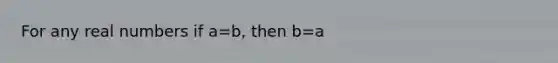 For any real numbers if a=b, then b=a