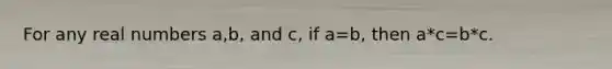 For any real numbers a,b, and c, if a=b, then a*c=b*c.