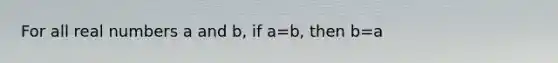 For all real numbers a and b, if a=b, then b=a