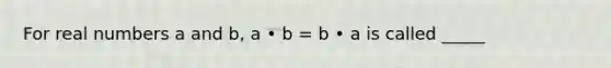 For real numbers a and b, a • b = b • a is called _____