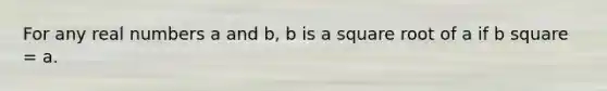 For any real numbers a and b, b is a square root of a if b square = a.