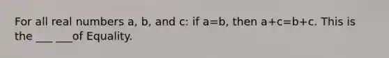 For all real numbers a, b, and c: if a=b, then a+c=b+c. This is the ___ ___of Equality.