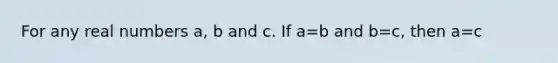 For any real numbers a, b and c. If a=b and b=c, then a=c