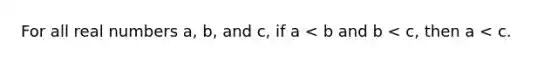 For all real numbers a, b, and c, if a < b and b < c, then a < c.