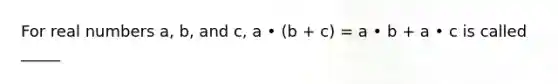 For real numbers a, b, and c, a • (b + c) = a • b + a • c is called _____