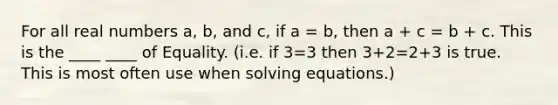 For all real numbers a, b, and c, if a = b, then a + c = b + c. This is the ____ ____ of Equality. (i.e. if 3=3 then 3+2=2+3 is true. This is most often use when solving equations.)