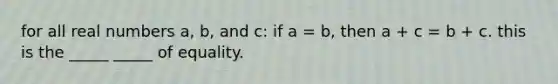 for all real numbers a, b, and c: if a = b, then a + c = b + c. this is the _____ _____ of equality.