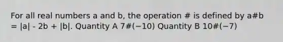 For all real numbers a and b, the operation # is defined by a#b = |a| - 2b + |b|. Quantity A 7#(−10) Quantity B 10#(−7)