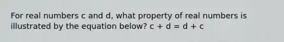 For real numbers c and d, what property of real numbers is illustrated by the equation below? c + d = d + c