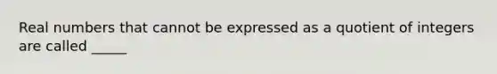 Real numbers that cannot be expressed as a quotient of integers are called _____