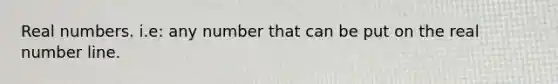Real numbers. i.e: any number that can be put on the real <a href='https://www.questionai.com/knowledge/kXggUsi0FB-number-line' class='anchor-knowledge'>number line</a>.