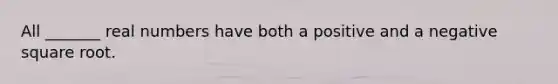 All _______ real numbers have both a positive and a negative square root.