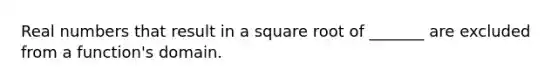 Real numbers that result in a square root of​ _______ are excluded from a​ function's domain.