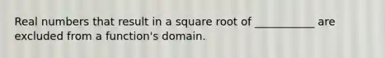 Real numbers that result in a square root of ___________ are excluded from a​ function's domain.