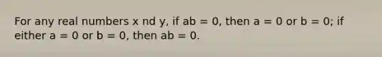 For any real numbers x nd y, if ab = 0, then a = 0 or b = 0; if either a = 0 or b = 0, then ab = 0.