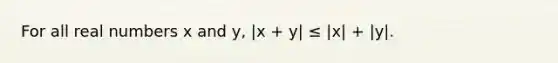 For all real numbers x and y, |x + y| ≤ |x| + |y|.