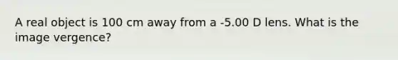 A real object is 100 cm away from a -5.00 D lens. What is the image vergence?