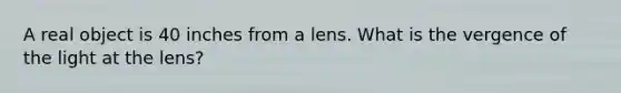 A real object is 40 inches from a lens. What is the vergence of the light at the lens?