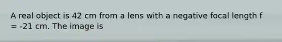 A real object is 42 cm from a lens with a negative focal length f = -21 cm. The image is