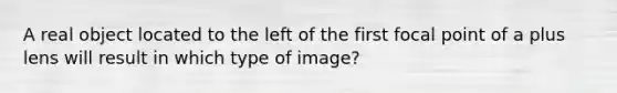 A real object located to the left of the first focal point of a plus lens will result in which type of image?