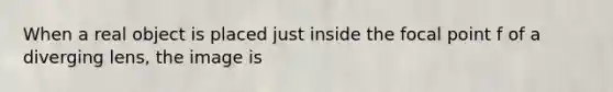 When a real object is placed just inside the focal point f of a diverging lens, the image is