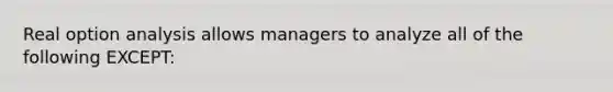 Real option analysis allows managers to analyze all of the following EXCEPT: