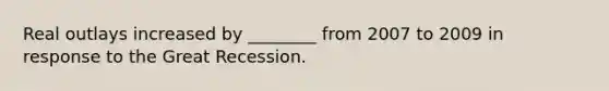 Real outlays increased by ________ from 2007 to 2009 in response to the Great Recession.