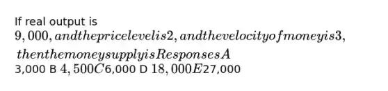 If real output is 9,000, and the price level is 2, and the velocity of money is 3, then the money supply is Responses A3,000 B 4,500 C6,000 D 18,000 E27,000