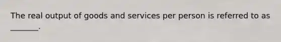 The real output of goods and services per person is referred to as _______.