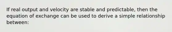 If real output and velocity are stable and predictable, then the equation of exchange can be used to derive a simple relationship between: