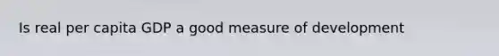 Is real per capita GDP a good measure of development