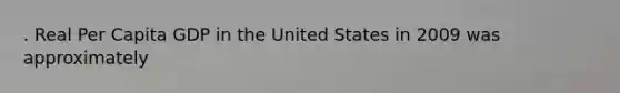 . Real Per Capita GDP in the United States in 2009 was approximately