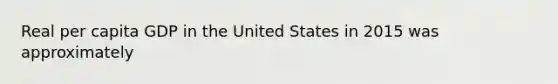 Real per capita GDP in the United States in 2015 was approximately