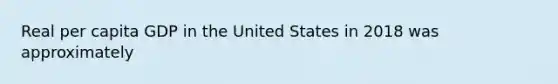 Real per capita GDP in the United States in 2018 was approximately