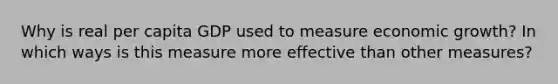 Why is real per capita GDP used to measure economic growth? In which ways is this measure more effective than other measures?