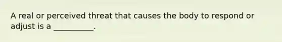 A real or perceived threat that causes the body to respond or adjust is a __________.