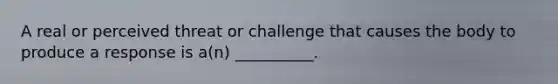 A real or perceived threat or challenge that causes the body to produce a response is a(n) __________.