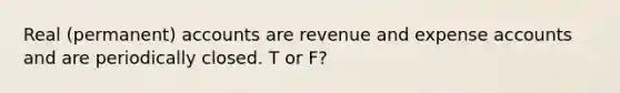 Real (permanent) accounts are revenue and expense accounts and are periodically closed. T or F?