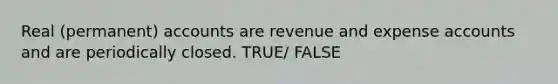 Real (permanent) accounts are revenue and expense accounts and are periodically closed. TRUE/ FALSE