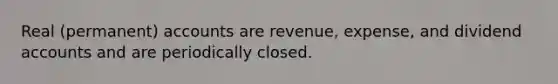 Real (permanent) accounts are revenue, expense, and dividend accounts and are periodically closed.