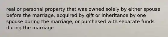 real or personal property that was owned solely by either spouse before the marriage, acquired by gift or inheritance by one spouse during the marriage, or purchased with separate funds during the marriage