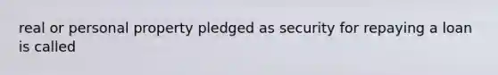 real or personal property pledged as security for repaying a loan is called