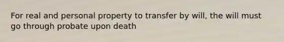 For real and personal property to transfer by will, the will must go through probate upon death