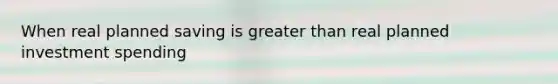 When real planned saving is greater than real planned investment​ spending