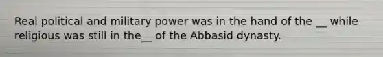 Real political and military power was in the hand of the __ while religious was still in the__ of the Abbasid dynasty.