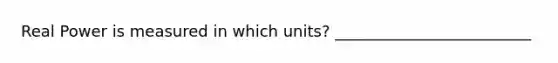 Real Power is measured in which units? _________________________