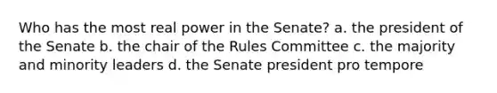 Who has the most real power in the Senate? a. the president of the Senate b. the chair of the Rules Committee c. the majority and minority leaders d. the Senate president pro tempore