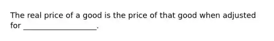 The real price of a good is the price of that good when adjusted for ___________________.