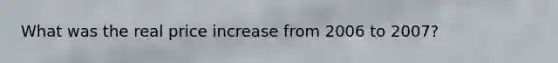 What was the real price increase from 2006 to 2007?